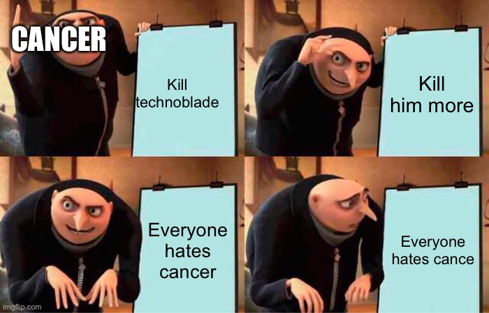 Sad | CANCER; Kill technoblade; Kill him more; Everyone hates cancer; Everyone hates cance | image tagged in memes,gru's plan | made w/ Imgflip meme maker