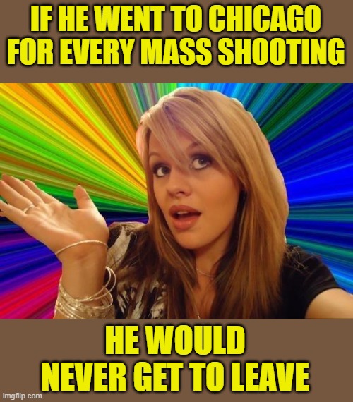 Dumb Blonde Meme | IF HE WENT TO CHICAGO FOR EVERY MASS SHOOTING HE WOULD NEVER GET TO LEAVE | image tagged in memes,dumb blonde | made w/ Imgflip meme maker