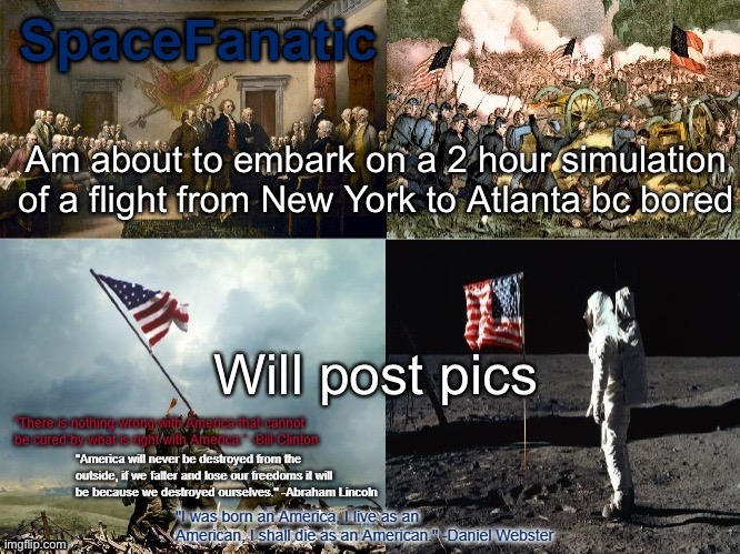 SpaceFanatic American Announcement Template | Am about to embark on a 2 hour simulation of a flight from New York to Atlanta bc bored; Will post pics | image tagged in spacefanatic american announcement template | made w/ Imgflip meme maker