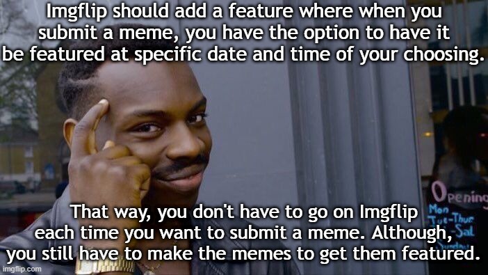 Hear me out. I have an incredible idea. (Please don't lock this behind Pro Basic/Pro) | Imgflip should add a feature where when you submit a meme, you have the option to have it be featured at specific date and time of your choosing. That way, you don't have to go on Imgflip each time you want to submit a meme. Although, you still have to make the memes to get them featured. | image tagged in memes,roll safe think about it | made w/ Imgflip meme maker