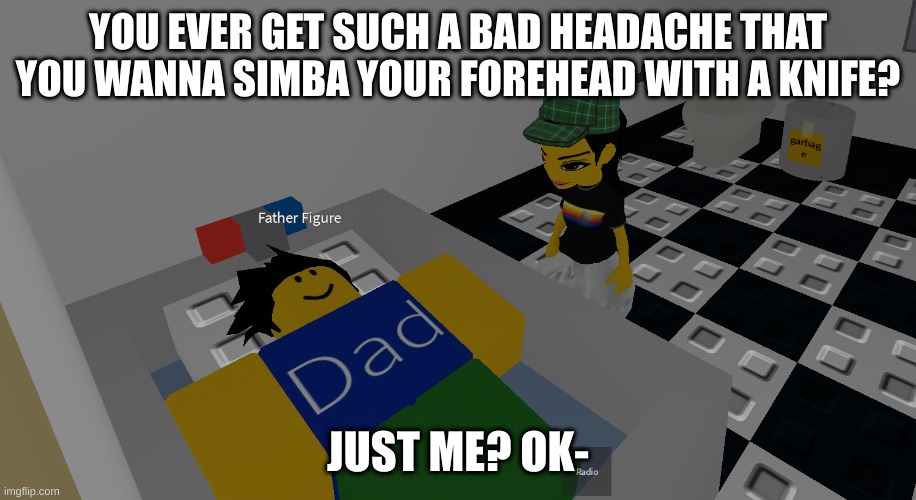 father figure | YOU EVER GET SUCH A BAD HEADACHE THAT YOU WANNA SIMBA YOUR FOREHEAD WITH A KNIFE? JUST ME? OK- | image tagged in father figure | made w/ Imgflip meme maker