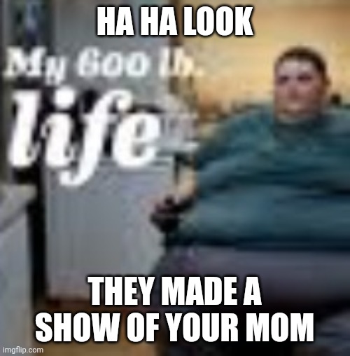 HA HA LOOK; THEY MADE A SHOW OF YOUR MOM | made w/ Imgflip meme maker
