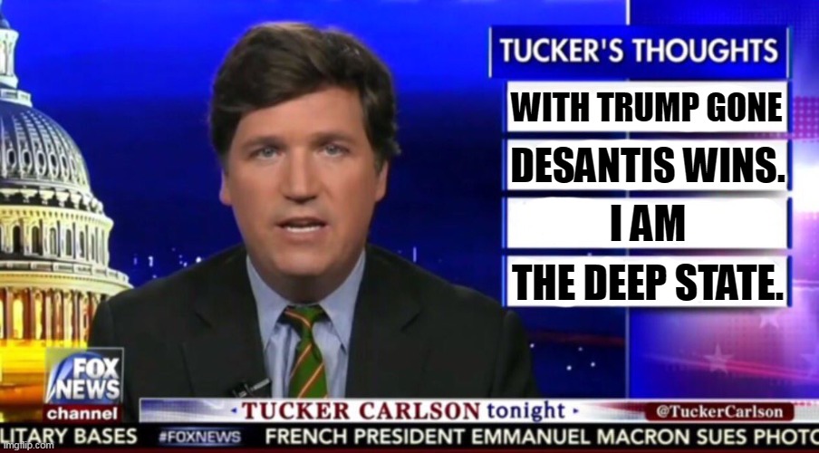 Who knows what evil lurks in the hearts of Fox? Assuming Fox has a heart. | WITH TRUMP GONE; DESANTIS WINS. I AM; THE DEEP STATE. | image tagged in tucker carlson,trump,gone,desantis,wins,deep state | made w/ Imgflip meme maker