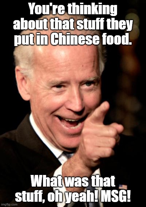 Smilin Biden Meme | You're thinking about that stuff they put in Chinese food. What was that stuff, oh yeah! MSG! | image tagged in memes,smilin biden | made w/ Imgflip meme maker