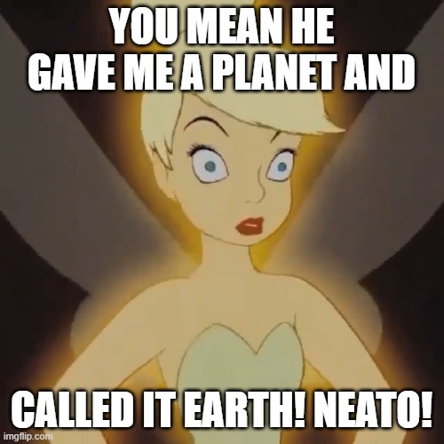 YOU MEAN HE GAVE ME A PLANET AND CALLED IT EARTH! NEATO! | made w/ Imgflip meme maker