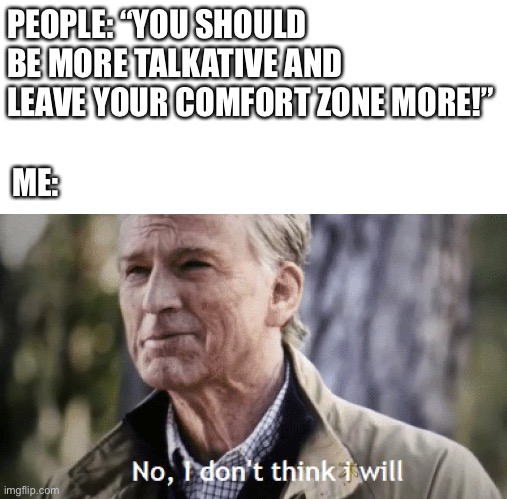 Here’s a meme for all my fellow introverts | PEOPLE: “YOU SHOULD BE MORE TALKATIVE AND LEAVE YOUR COMFORT ZONE MORE!”; ME: | image tagged in no i dont think i will | made w/ Imgflip meme maker