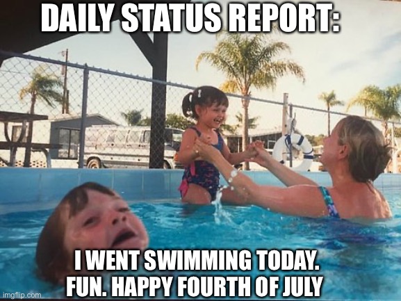 . | DAILY STATUS REPORT:; I WENT SWIMMING TODAY. FUN. HAPPY FOURTH OF JULY | image tagged in drowning kid in the pool,daily,status,report | made w/ Imgflip meme maker