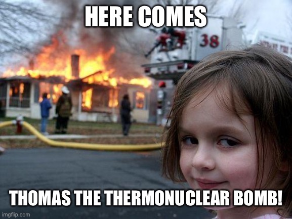 Disaster Girl | HERE COMES; THOMAS THE THERMONUCLEAR BOMB! | image tagged in memes,disaster girl,nuclear bomb,bomb,fire,thomas the thermonuclear bomb | made w/ Imgflip meme maker