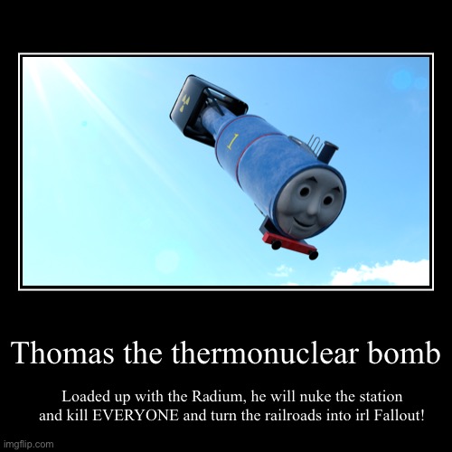 Thomas the thermonuclear bomb has seen enough | Thomas the thermonuclear bomb | Loaded up with the Radium, he will nuke the station and kill EVERYONE and turn the railroads into irl Fallou | image tagged in funny,demotivationals,thomas the thermonuclear bomb,nukes,fallout 4,dank memes | made w/ Imgflip demotivational maker
