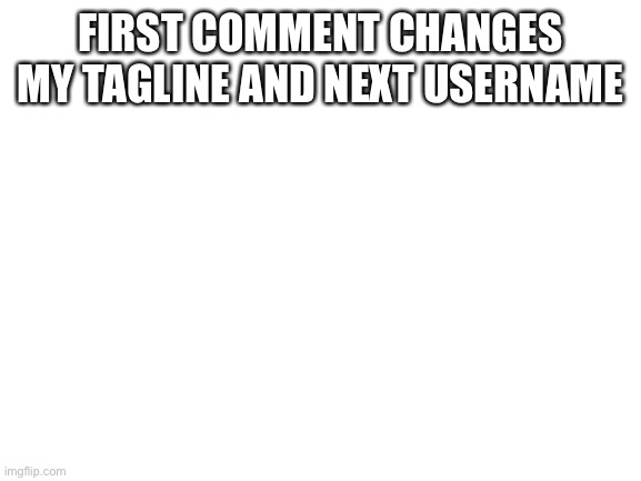 Blank White Template | FIRST COMMENT CHANGES MY TAGLINE AND NEXT USERNAME | image tagged in blank white template | made w/ Imgflip meme maker