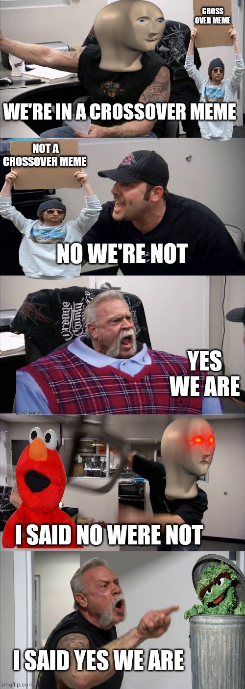We're not in a crossover meme | CROSS OVER MEME; WE'RE IN A CROSSOVER MEME; NOT A CROSSOVER MEME; NO WE'RE NOT; YES WE ARE; I SAID NO WERE NOT; I SAID YES WE ARE | image tagged in memes,american chopper argument | made w/ Imgflip meme maker