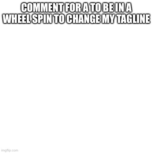 Blank Transparent Square Meme | COMMENT FOR A TO BE IN A WHEEL SPIN TO CHANGE MY TAGLINE | image tagged in memes,blank transparent square | made w/ Imgflip meme maker