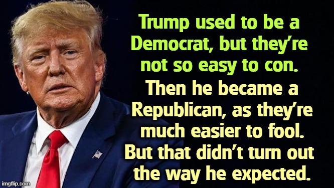 Trump used to be a 
Democrat, but they're 
not so easy to con. Then he became a Republican, as they're much easier to fool. But that didn't turn out 
the way he expected. | image tagged in trump,democrat,republican,con man,cheat,fool | made w/ Imgflip meme maker