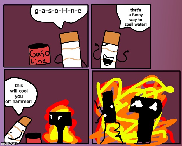 bye guys | that's a funny way to spell water! g-a-s-o-l-i-n-e; this will cool you off hammer! | made w/ Imgflip meme maker