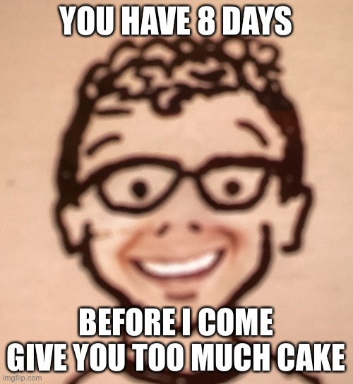 YOU HAVE 8 DAYS; BEFORE I COME GIVE YOU TOO MUCH CAKE | image tagged in smiling accurate declan drawing | made w/ Imgflip meme maker