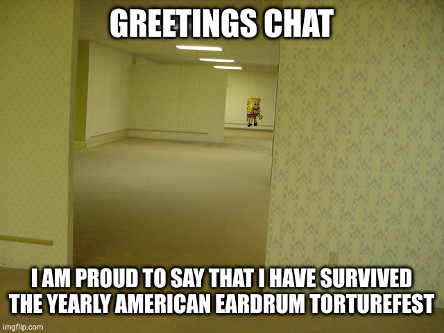 ñ | GREETINGS CHAT; I AM PROUD TO SAY THAT I HAVE SURVIVED THE YEARLY AMERICAN EARDRUM TORTUREFEST | image tagged in backrooms spongebob | made w/ Imgflip meme maker