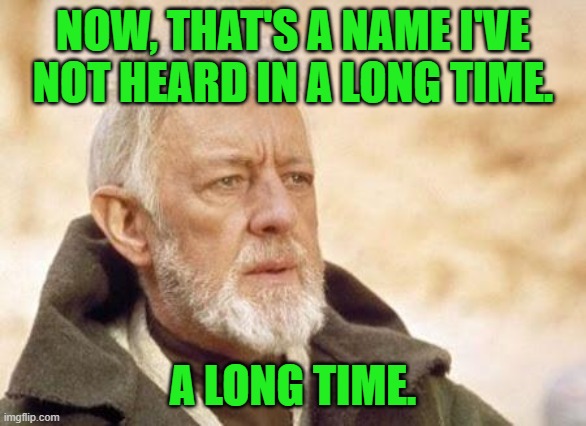 Now there's a | NOW, THAT'S A NAME I'VE NOT HEARD IN A LONG TIME. A LONG TIME. | image tagged in now there's a | made w/ Imgflip meme maker