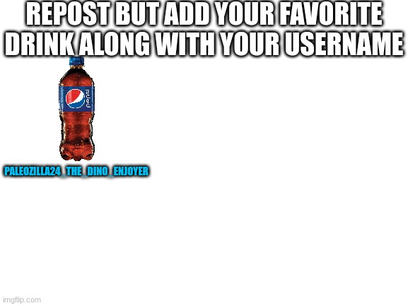 Pepsi is me fave | REPOST BUT ADD YOUR FAVORITE DRINK ALONG WITH YOUR USERNAME; PALEOZILLA24_THE_DINO_ENJOYER | image tagged in blank white template | made w/ Imgflip meme maker