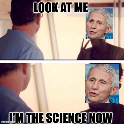 Dr. Fauci is the science now | LOOK AT ME; I'M THE SCIENCE NOW | image tagged in memes,captain phillips - i'm the captain now | made w/ Imgflip meme maker