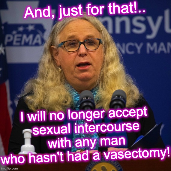 He's putting his -- I mean she's putting her -- size 12M foot down. | And, just for that!.. I will no longer accept
 sexual intercourse
 with any man who hasn't had a vasectomy! | image tagged in rachel levine | made w/ Imgflip meme maker