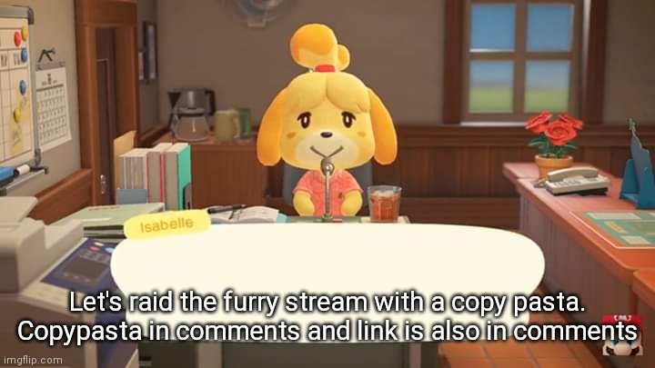 Haha (Mod note: already did it) | Let's raid the furry stream with a copy pasta. Copypasta in comments and link is also in comments | image tagged in isabelle animal crossing announcement | made w/ Imgflip meme maker