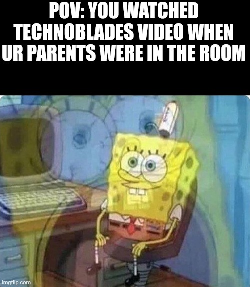 Techno never dies | POV: YOU WATCHED TECHNOBLADES VIDEO WHEN UR PARENTS WERE IN THE ROOM | image tagged in spongebob screaming inside | made w/ Imgflip meme maker