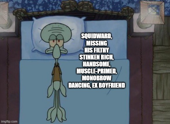 Some pains are impossible to hide | SQUIDWARD, MISSING HIS FILTHY STINKEN RICH, HANDSOME, MUSCLE-PRIMED, MONOBROW DANCING, EX BOYFRIEND | image tagged in squidward,sequim fancyson,broken heart | made w/ Imgflip meme maker