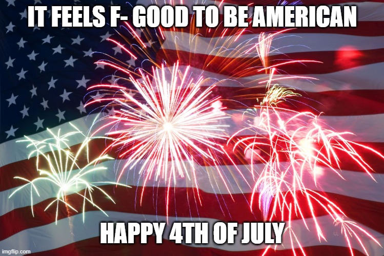 4th of July Flag Fireworks | IT FEELS F- GOOD TO BE AMERICAN; HAPPY 4TH OF JULY | image tagged in 4th of july flag fireworks | made w/ Imgflip meme maker