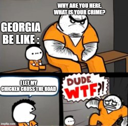 georgia be like: | WHY ARE YOU HERE, WHAT IS YOUR CRIME? GEORGIA BE LIKE :; I LET MY CHICKEN CROSS THE ROAD | image tagged in what are you in here for,georgia | made w/ Imgflip meme maker