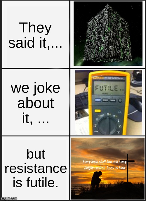 resistance is futile | They said it,... we joke about it, ... but resistance is futile. | image tagged in memes | made w/ Imgflip meme maker