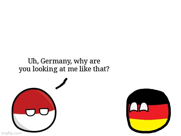 Blank White Template | Uh, Germany, why are you looking at me like that? | image tagged in blank white template | made w/ Imgflip meme maker