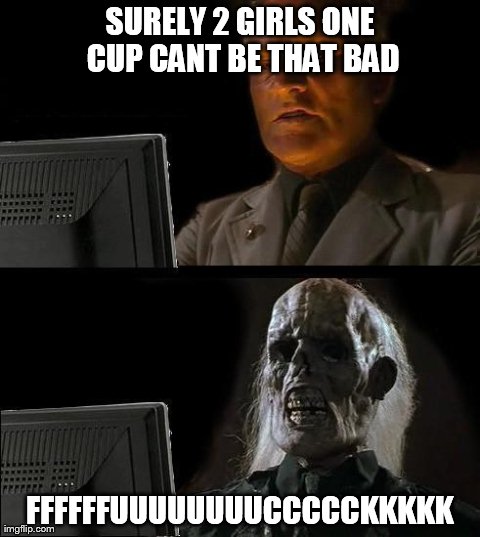 I'll Just Wait Here | SURELY 2 GIRLS ONE CUP CANT BE THAT BAD FFFFFFUUUUUUUUCCCCCKKKKK | image tagged in memes,ill just wait here | made w/ Imgflip meme maker