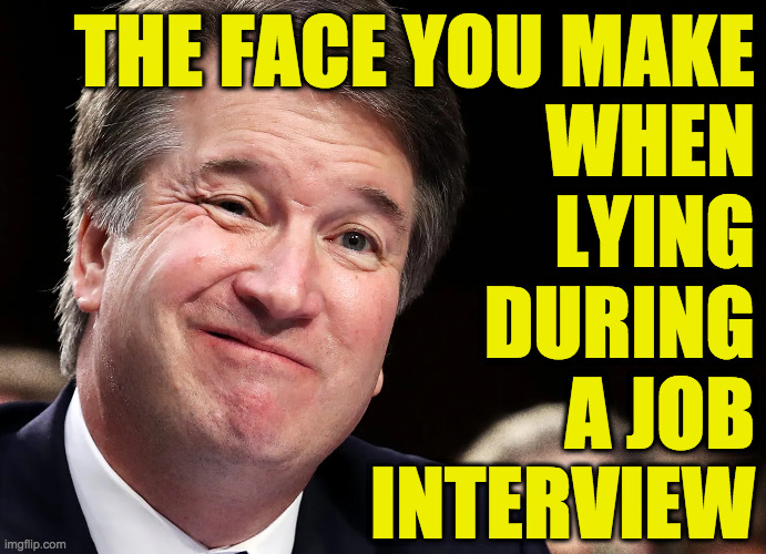 Is it a coincidence that 'Sith' is an anagram of 'Sh*t'?  I think not. | THE FACE YOU MAKE
WHEN
LYING
DURING
A JOB
INTERVIEW | image tagged in memes,brett kavanaugh,liar,sithhead | made w/ Imgflip meme maker