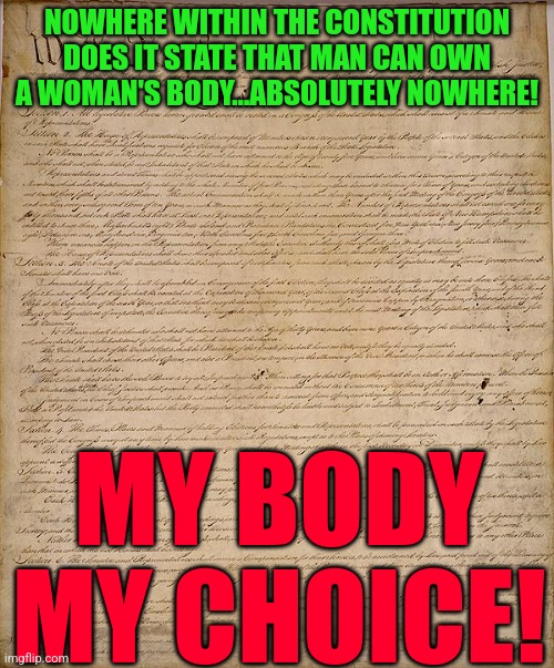 Constitution | NOWHERE WITHIN THE CONSTITUTION DOES IT STATE THAT MAN CAN OWN A WOMAN'S BODY...ABSOLUTELY NOWHERE! MY BODY
MY CHOICE! | image tagged in constitution | made w/ Imgflip meme maker