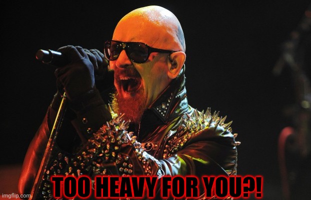 Rob Halford | TOO HEAVY FOR YOU?! | image tagged in rob halford | made w/ Imgflip meme maker