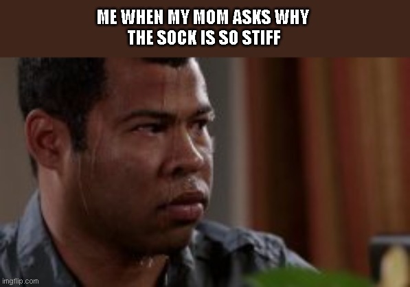 Stiff sock | ME WHEN MY MOM ASKS WHY 
THE SOCK IS SO STIFF | image tagged in memes | made w/ Imgflip meme maker