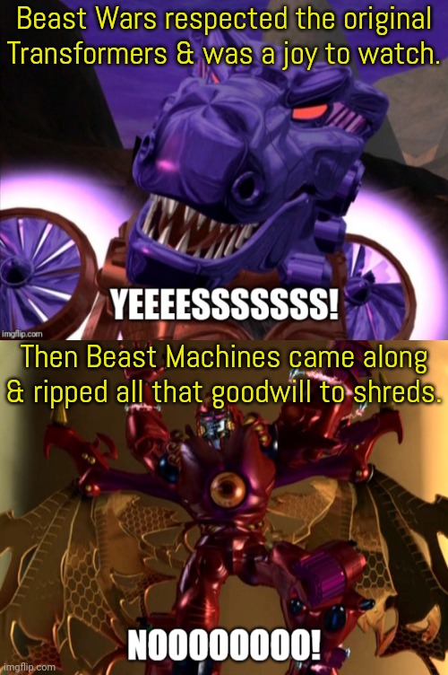 Like a bait and switch. | Beast Wars respected the original Transformers & was a joy to watch. Then Beast Machines came along & ripped all that goodwill to shreds. | image tagged in megatron reacts complete,tv shows,nostalgia,betrayal | made w/ Imgflip meme maker