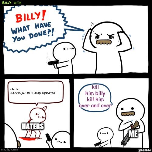 Billy, What Have You Done | kill him billy kill him over and over; i hate BACON,MEMES AND UKRAINE; HATERS; ME | image tagged in billy what have you done | made w/ Imgflip meme maker