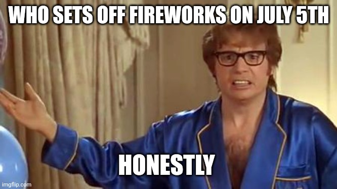 Powers |  WHO SETS OFF FIREWORKS ON JULY 5TH; HONESTLY | image tagged in memes,austin powers honestly | made w/ Imgflip meme maker