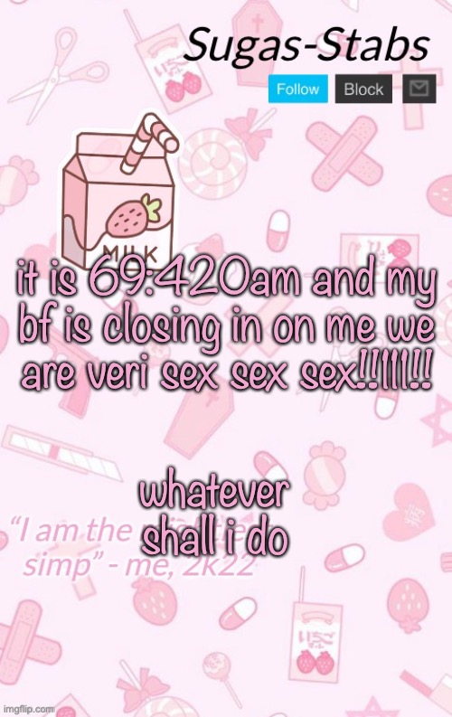 a parody of a parody | it is 69:420am and my bf is closing in on me we are veri sex sex sex!!111!! whatever shall i do | image tagged in sugas kawaii announcement temp | made w/ Imgflip meme maker