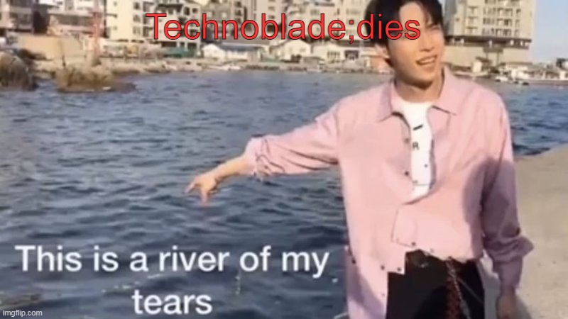 This is a river of my tears | Technoblade;dies | image tagged in this is a river of my tears | made w/ Imgflip meme maker