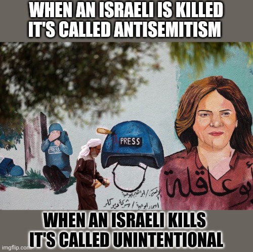 What's the main difference between an Israeli being killed and an Israeli killing someone? | WHEN AN ISRAELI IS KILLED
IT'S CALLED ANTISEMITISM; WHEN AN ISRAELI KILLS 
IT'S CALLED UNINTENTIONAL | image tagged in hypocrisy,israel,antisemitism,palestine | made w/ Imgflip meme maker