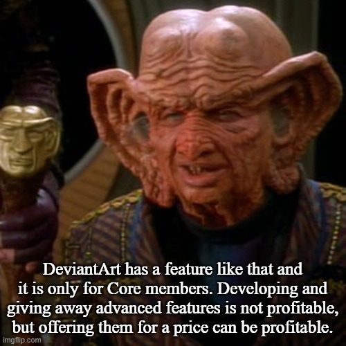 Zek the Grand Nagus | DeviantArt has a feature like that and it is only for Core members. Developing and giving away advanced features is not profitable, but offe | image tagged in zek the grand nagus | made w/ Imgflip meme maker