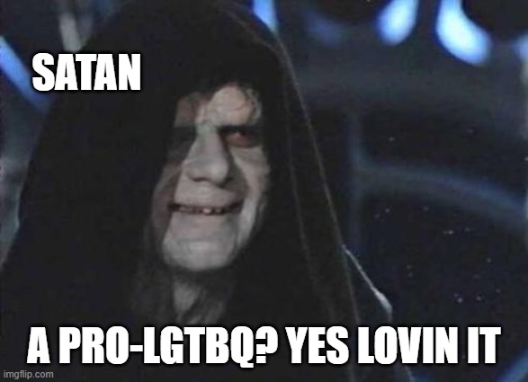Emperor Palpatine  | SATAN A PRO-LGTBQ? YES LOVIN IT | image tagged in emperor palpatine | made w/ Imgflip meme maker