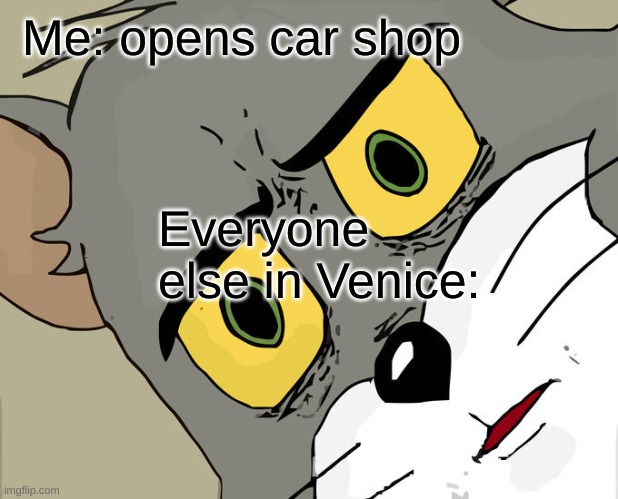 Unsettled Tom | Me: opens car shop; Everyone else in Venice: | image tagged in memes,unsettled tom | made w/ Imgflip meme maker