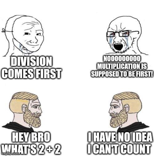 Chad we know | NOOOOOOOOO MULTIPLICATION IS SUPPOSED TO BE FIRST! DIVISION COMES FIRST; I HAVE NO IDEA I CAN'T COUNT; HEY BRO WHAT'S 2 + 2 | image tagged in chad we know | made w/ Imgflip meme maker