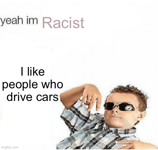 yeah im cool | Racist; I like people who drive cars | image tagged in yeah im cool | made w/ Imgflip meme maker