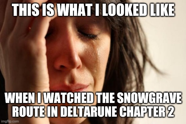 First World Problems | THIS IS WHAT I LOOKED LIKE; WHEN I WATCHED THE SNOWGRAVE ROUTE IN DELTARUNE CHAPTER 2 | image tagged in memes,first world problems | made w/ Imgflip meme maker