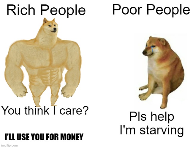 Poor man starving and get's ignored by Rich man who thinks about using the poor man for money | Rich People; Poor People; You think I care? Pls help I'm starving; I'LL USE YOU FOR MONEY | image tagged in memes,buff doge vs cheems | made w/ Imgflip meme maker