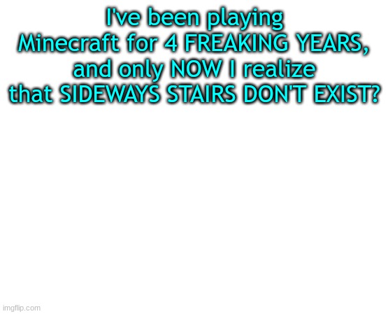 Lol | I've been playing Minecraft for 4 FREAKING YEARS, and only NOW I realize that SIDEWAYS STAIRS DON'T EXIST? | image tagged in untilled temp | made w/ Imgflip meme maker